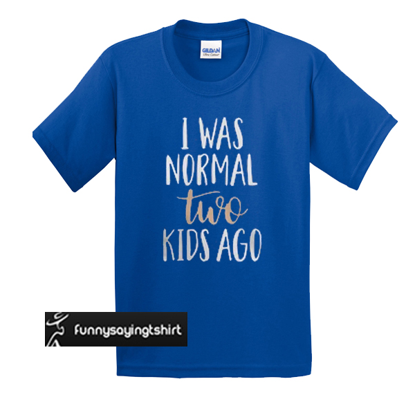 I Was Normal Two Kids Ago t shirt