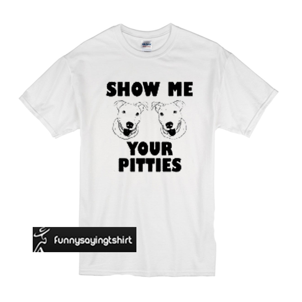 show me your pitties t shirt