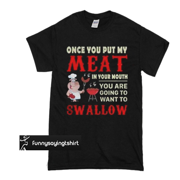 Once You Put My Meat In Your Mouth You Are Going To Want To Swallow T Shirt