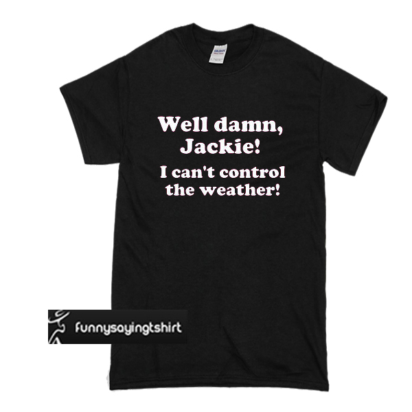 Well Damn Jackie I Can T Control The Weather