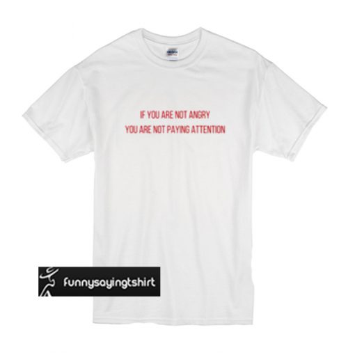 If you Are not Angry you are not paying Attention t shirt ...