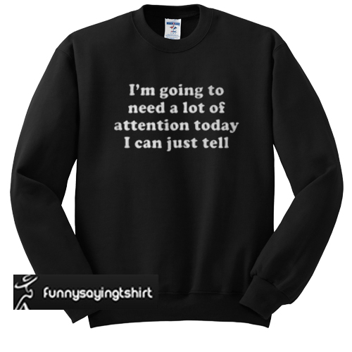 I'm Going To Need A Lot Of Attention Today I Can Just Tell sweatshirt