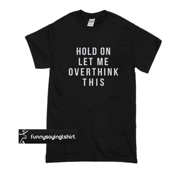 Hold on let me overthink this t shirt - funnysayingtshirts