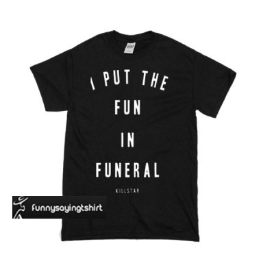 I Put The Fun in Funeral T-shirt - funnysayingtshirts