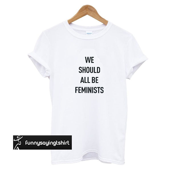 We should all be Feminist t shirt - funnysayingtshirts