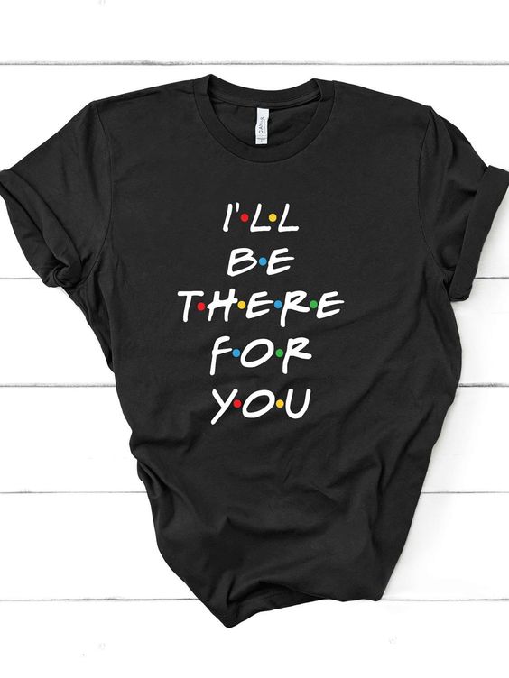 I'll be there for you t shirt - funnysayingtshirts